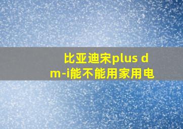 比亚迪宋plus dm-i能不能用家用电